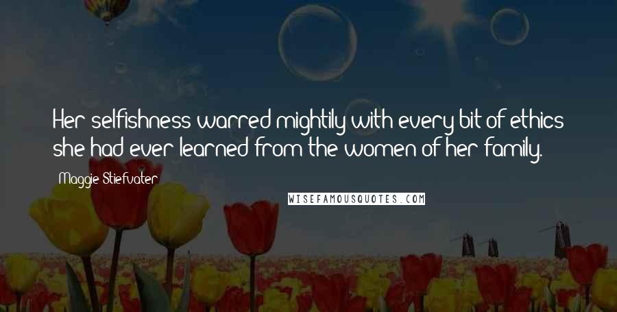 Maggie Stiefvater Quotes: Her selfishness warred mightily with every bit of ethics she had ever learned from the women of her family.