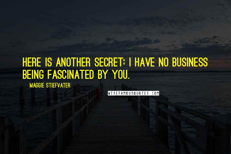 Maggie Stiefvater Quotes: Here is another secret: I have no business being fascinated by you.