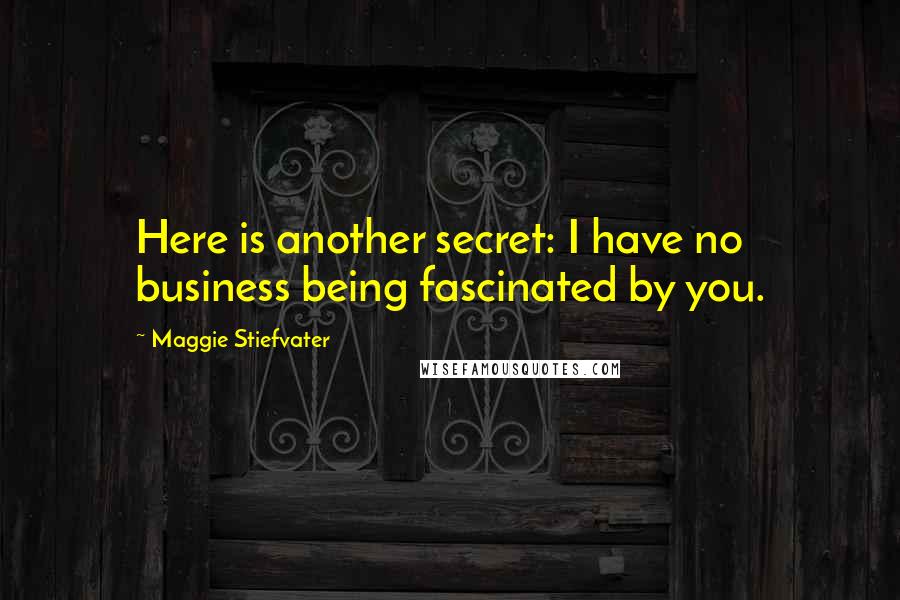 Maggie Stiefvater Quotes: Here is another secret: I have no business being fascinated by you.