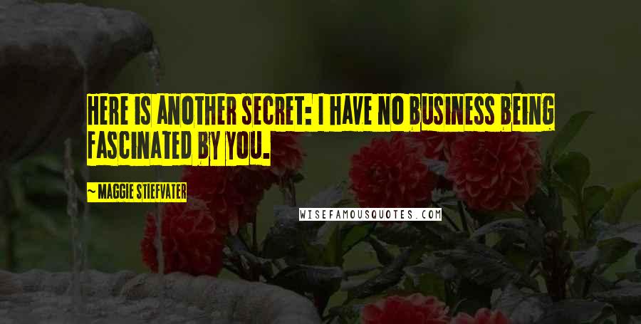 Maggie Stiefvater Quotes: Here is another secret: I have no business being fascinated by you.