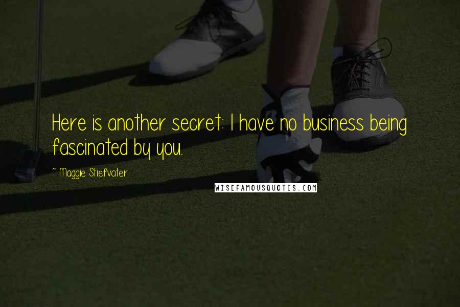 Maggie Stiefvater Quotes: Here is another secret: I have no business being fascinated by you.