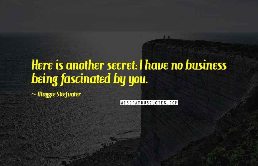 Maggie Stiefvater Quotes: Here is another secret: I have no business being fascinated by you.