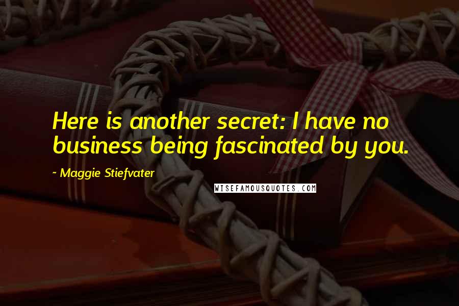 Maggie Stiefvater Quotes: Here is another secret: I have no business being fascinated by you.