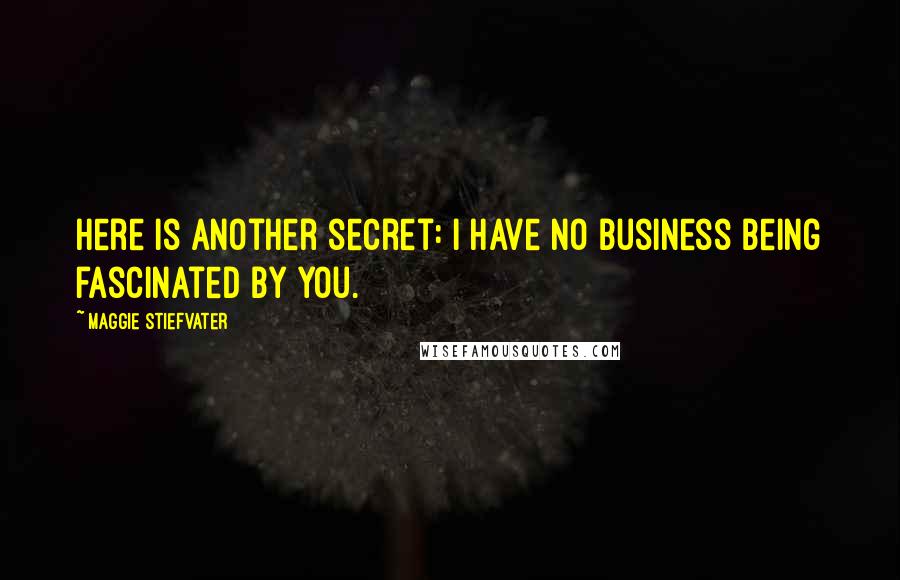 Maggie Stiefvater Quotes: Here is another secret: I have no business being fascinated by you.