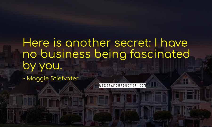 Maggie Stiefvater Quotes: Here is another secret: I have no business being fascinated by you.