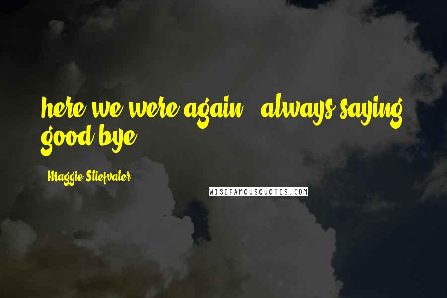 Maggie Stiefvater Quotes: here we were again , always saying good-bye