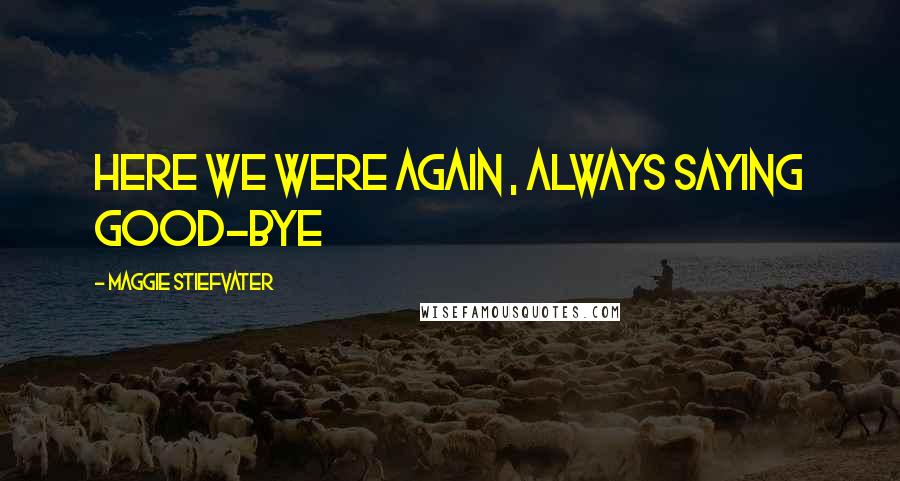 Maggie Stiefvater Quotes: here we were again , always saying good-bye