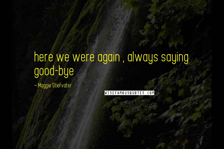 Maggie Stiefvater Quotes: here we were again , always saying good-bye