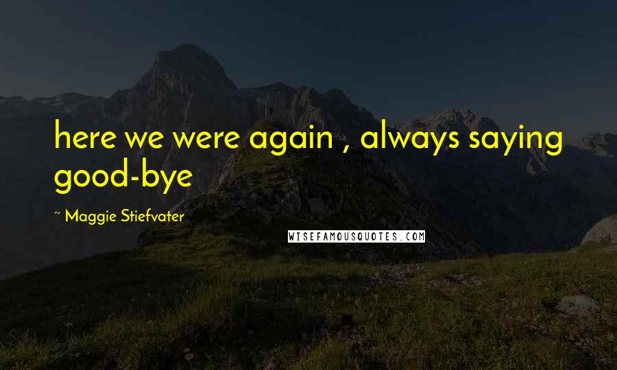 Maggie Stiefvater Quotes: here we were again , always saying good-bye