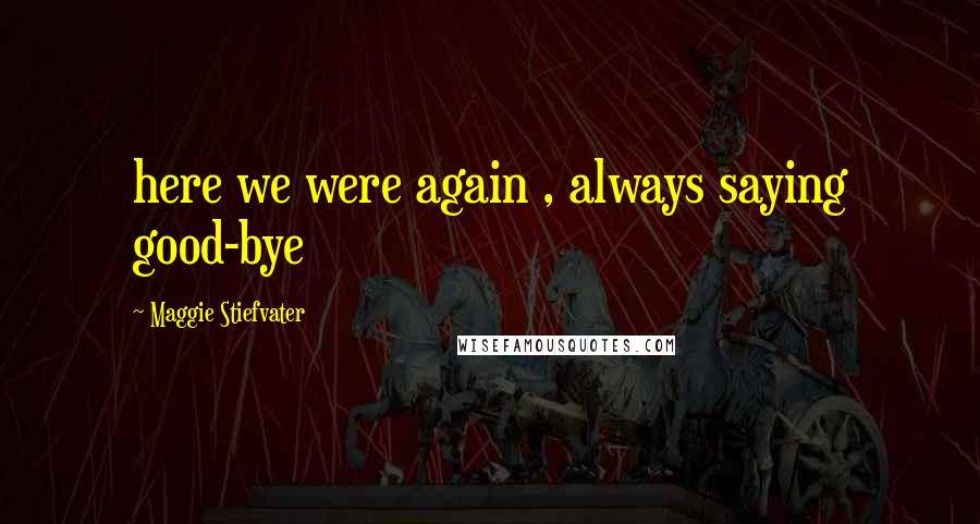 Maggie Stiefvater Quotes: here we were again , always saying good-bye