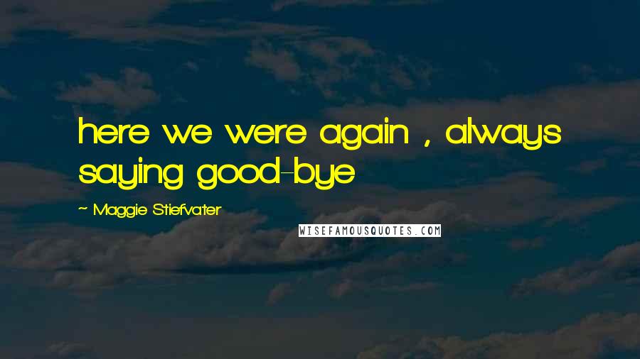 Maggie Stiefvater Quotes: here we were again , always saying good-bye