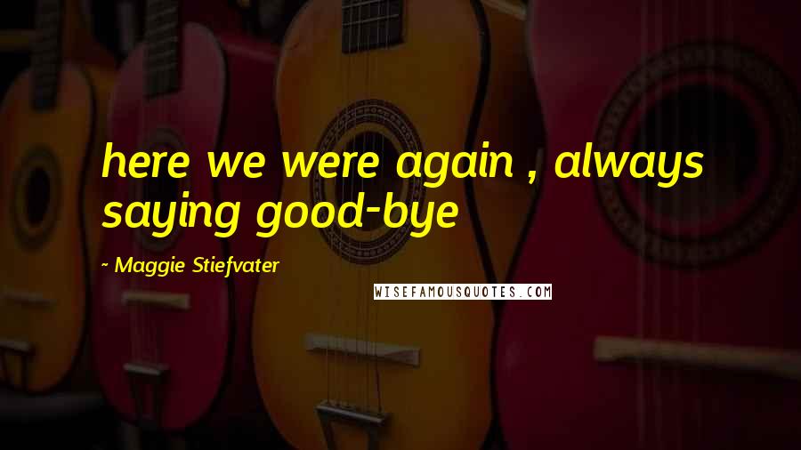 Maggie Stiefvater Quotes: here we were again , always saying good-bye