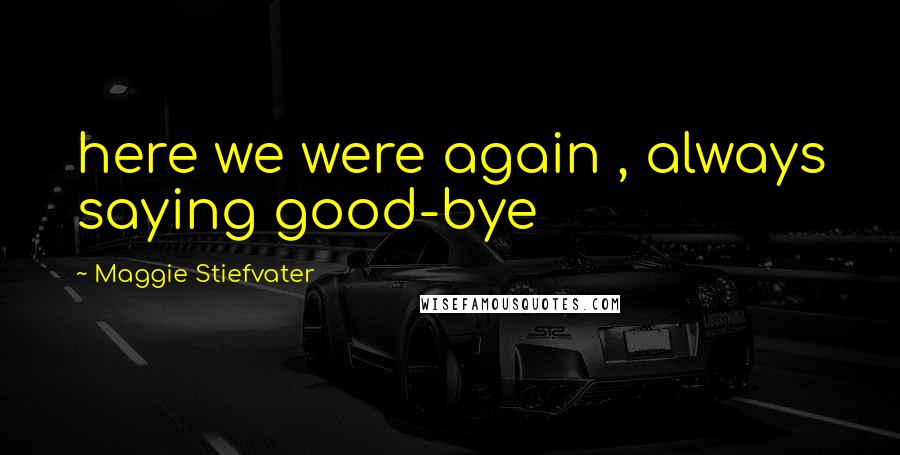 Maggie Stiefvater Quotes: here we were again , always saying good-bye