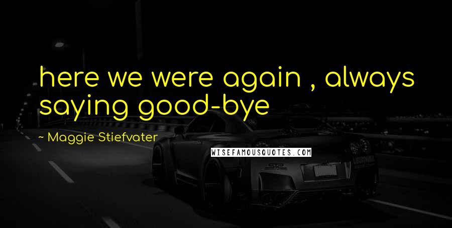 Maggie Stiefvater Quotes: here we were again , always saying good-bye