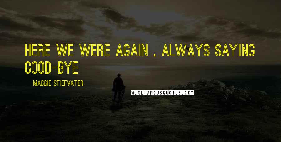 Maggie Stiefvater Quotes: here we were again , always saying good-bye