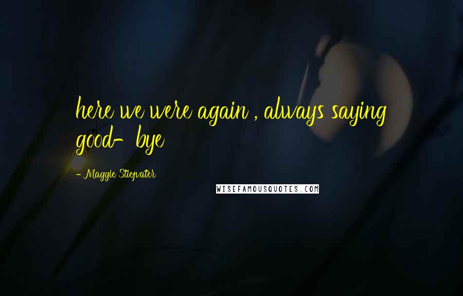 Maggie Stiefvater Quotes: here we were again , always saying good-bye