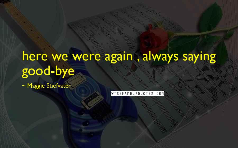 Maggie Stiefvater Quotes: here we were again , always saying good-bye