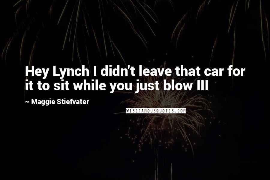 Maggie Stiefvater Quotes: Hey Lynch I didn't leave that car for it to sit while you just blow III