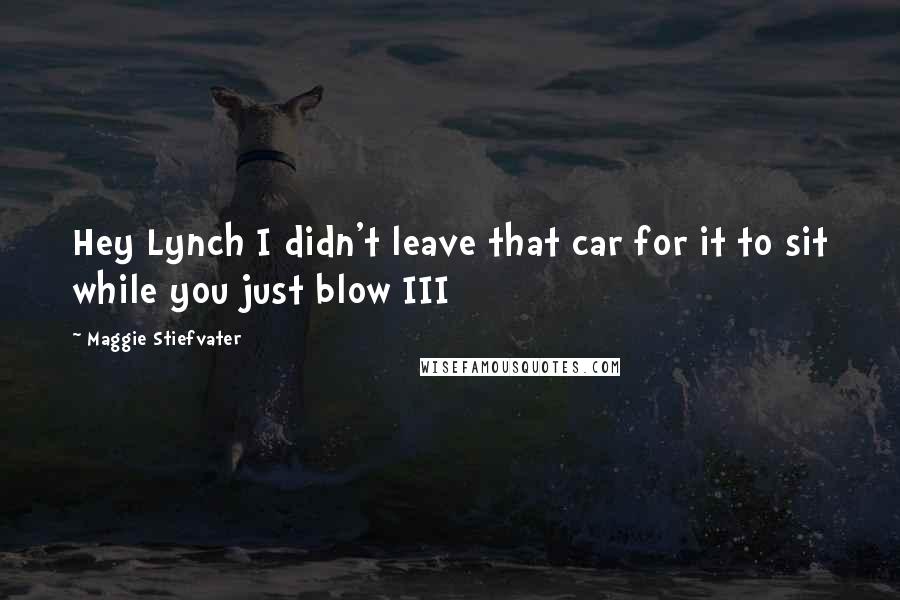 Maggie Stiefvater Quotes: Hey Lynch I didn't leave that car for it to sit while you just blow III