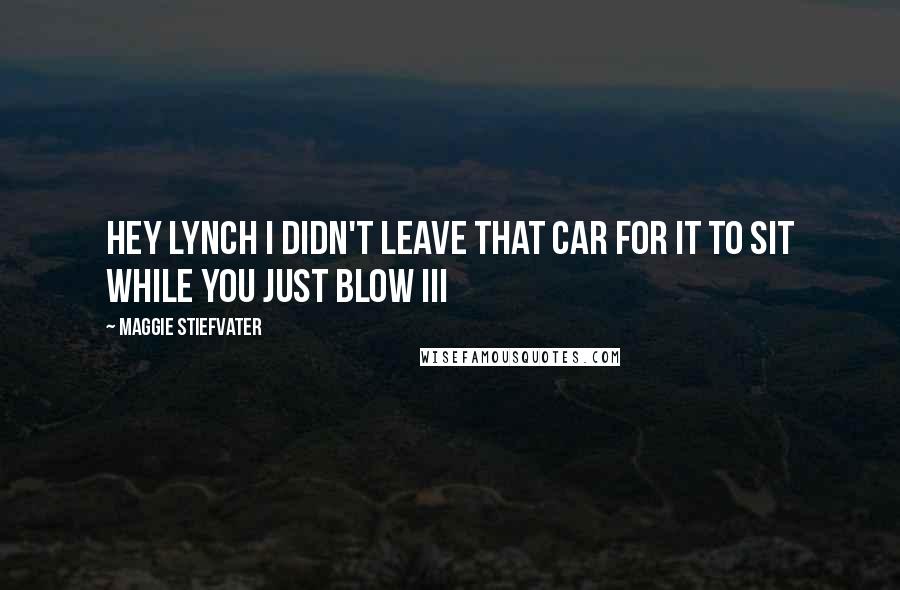 Maggie Stiefvater Quotes: Hey Lynch I didn't leave that car for it to sit while you just blow III