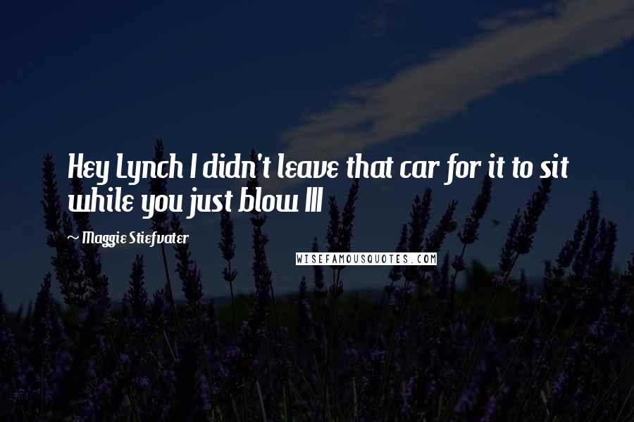 Maggie Stiefvater Quotes: Hey Lynch I didn't leave that car for it to sit while you just blow III