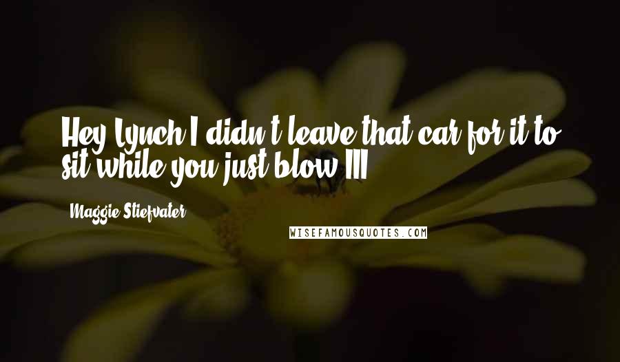 Maggie Stiefvater Quotes: Hey Lynch I didn't leave that car for it to sit while you just blow III