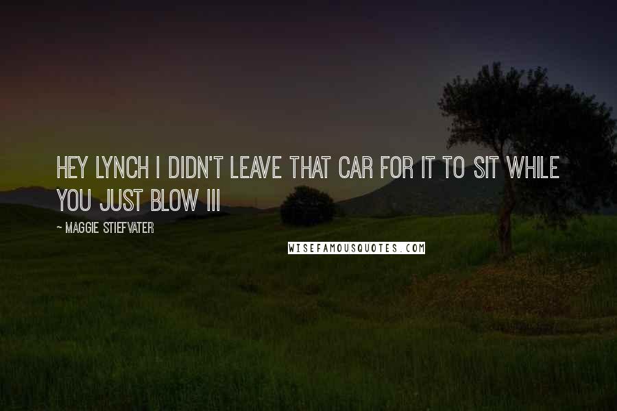 Maggie Stiefvater Quotes: Hey Lynch I didn't leave that car for it to sit while you just blow III