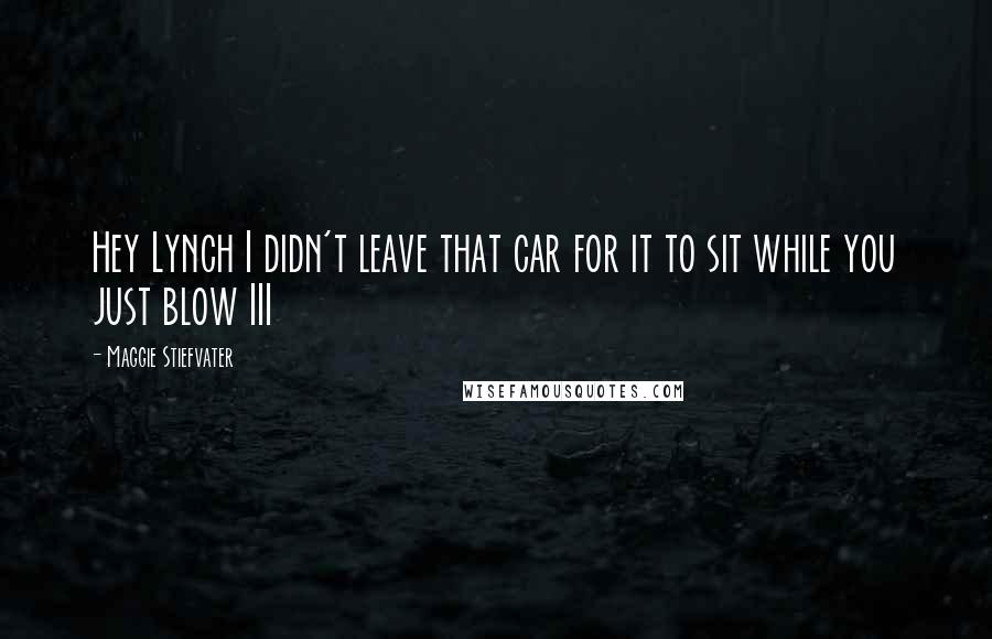 Maggie Stiefvater Quotes: Hey Lynch I didn't leave that car for it to sit while you just blow III