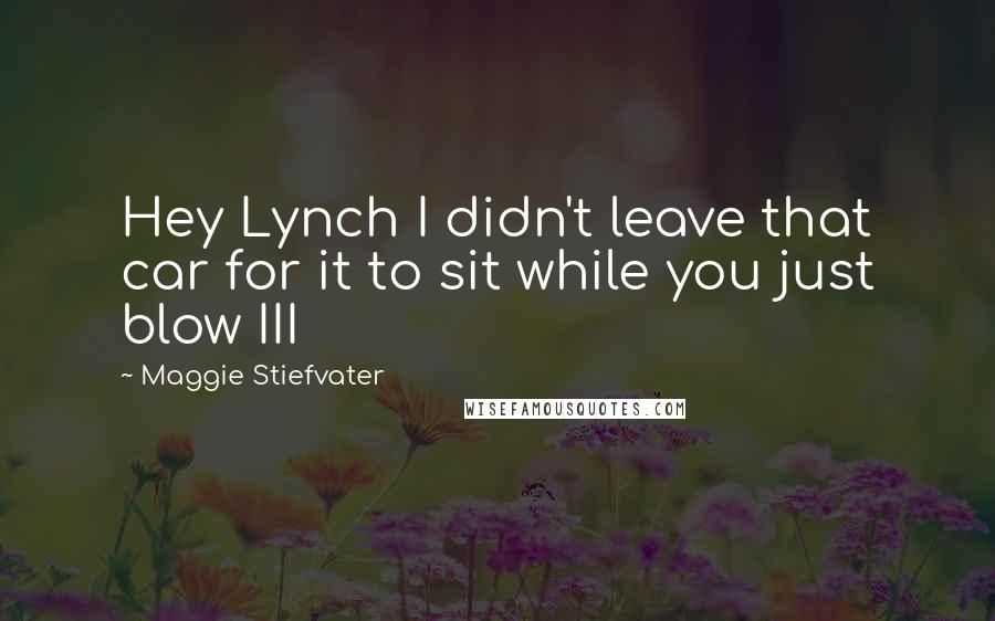 Maggie Stiefvater Quotes: Hey Lynch I didn't leave that car for it to sit while you just blow III