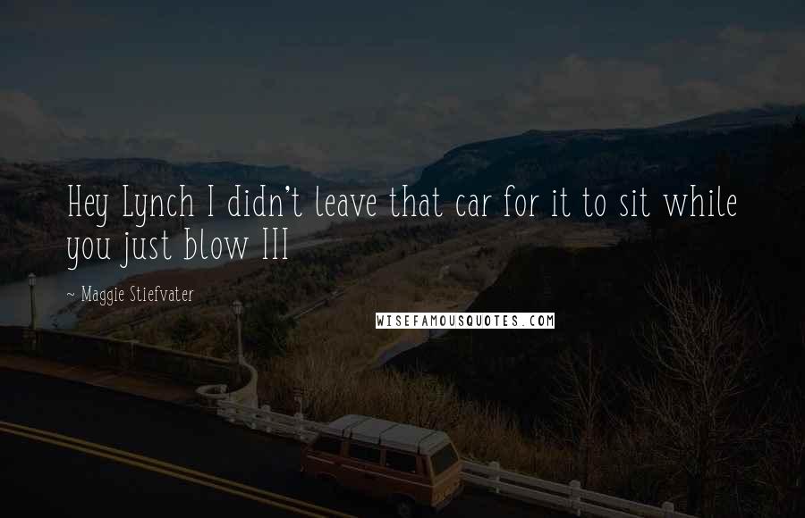 Maggie Stiefvater Quotes: Hey Lynch I didn't leave that car for it to sit while you just blow III