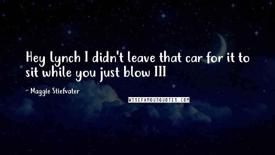 Maggie Stiefvater Quotes: Hey Lynch I didn't leave that car for it to sit while you just blow III