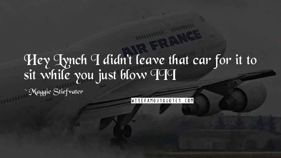 Maggie Stiefvater Quotes: Hey Lynch I didn't leave that car for it to sit while you just blow III