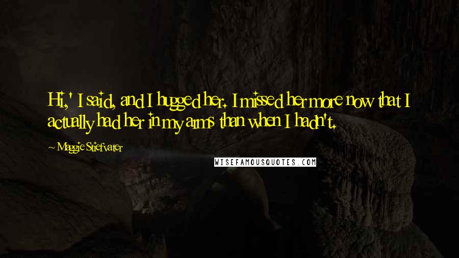 Maggie Stiefvater Quotes: Hi,' I said, and I hugged her. I missed her more now that I actually had her in my arms than when I hadn't.