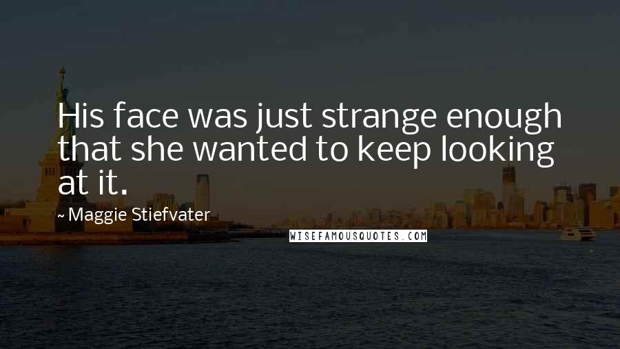 Maggie Stiefvater Quotes: His face was just strange enough that she wanted to keep looking at it.