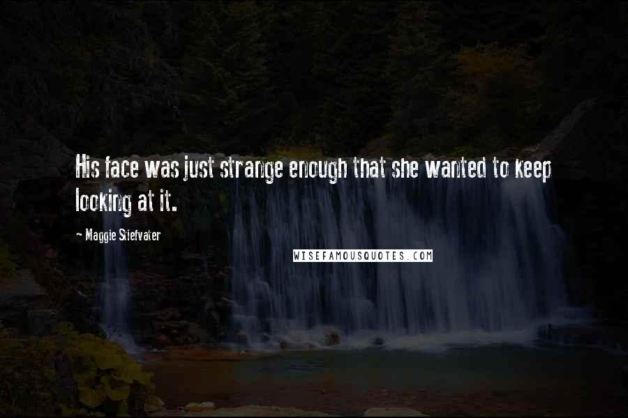 Maggie Stiefvater Quotes: His face was just strange enough that she wanted to keep looking at it.