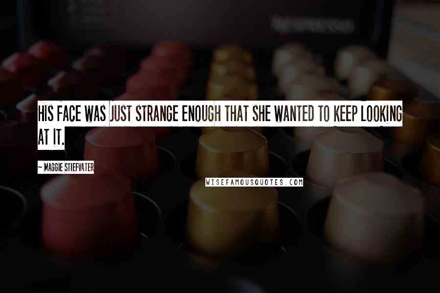 Maggie Stiefvater Quotes: His face was just strange enough that she wanted to keep looking at it.