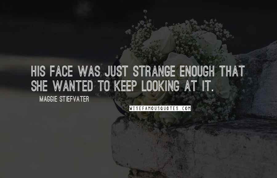 Maggie Stiefvater Quotes: His face was just strange enough that she wanted to keep looking at it.