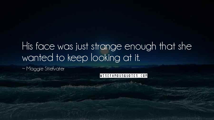 Maggie Stiefvater Quotes: His face was just strange enough that she wanted to keep looking at it.