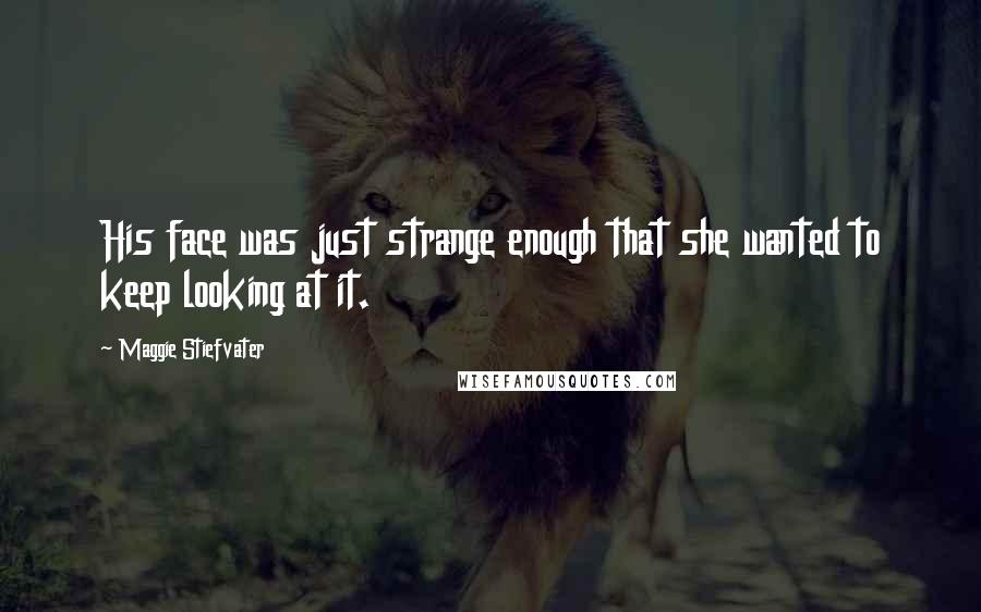 Maggie Stiefvater Quotes: His face was just strange enough that she wanted to keep looking at it.