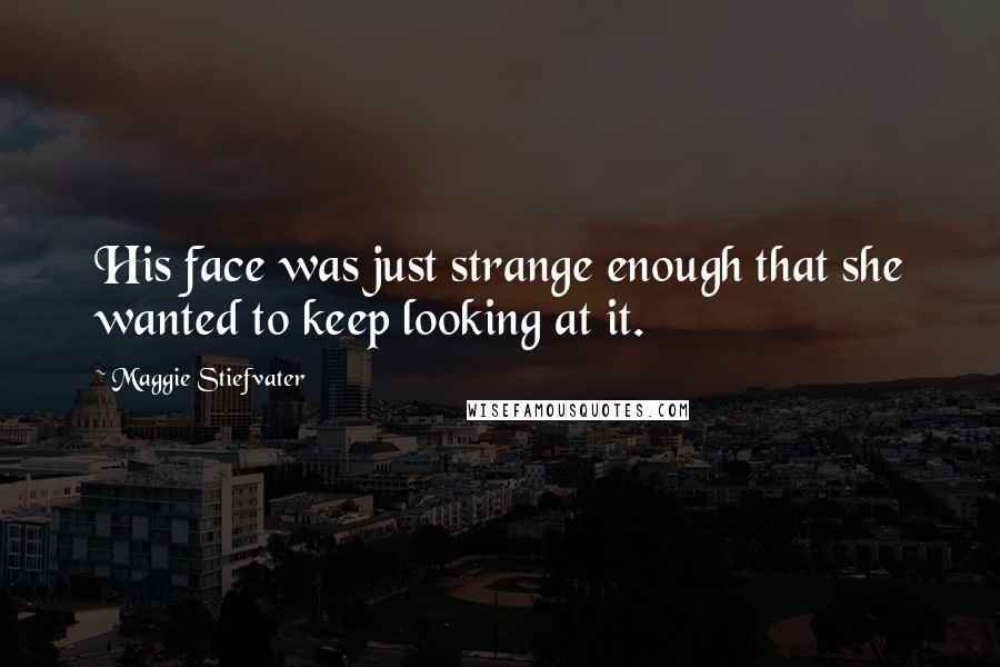 Maggie Stiefvater Quotes: His face was just strange enough that she wanted to keep looking at it.
