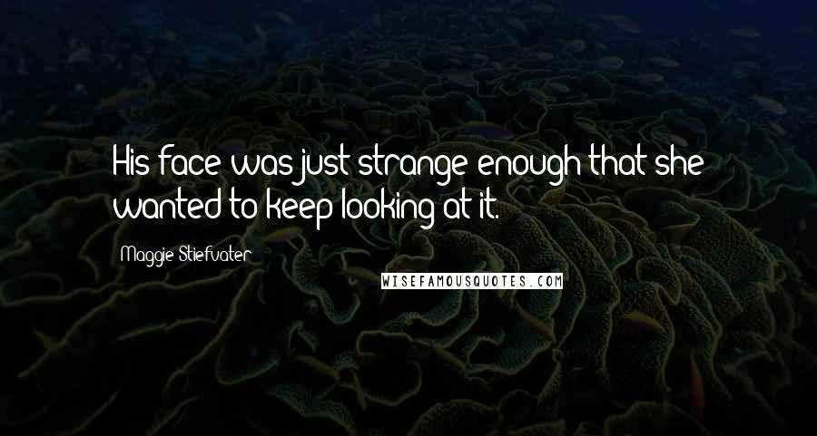 Maggie Stiefvater Quotes: His face was just strange enough that she wanted to keep looking at it.