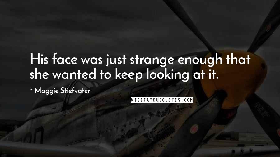 Maggie Stiefvater Quotes: His face was just strange enough that she wanted to keep looking at it.