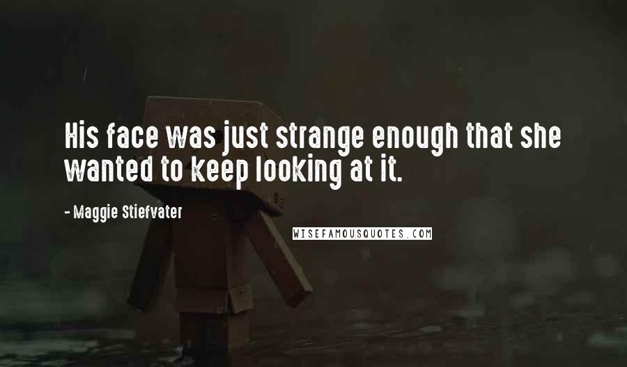 Maggie Stiefvater Quotes: His face was just strange enough that she wanted to keep looking at it.