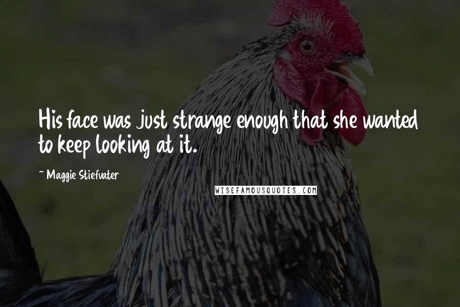 Maggie Stiefvater Quotes: His face was just strange enough that she wanted to keep looking at it.