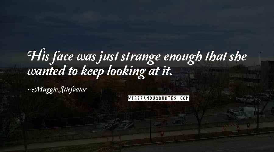 Maggie Stiefvater Quotes: His face was just strange enough that she wanted to keep looking at it.