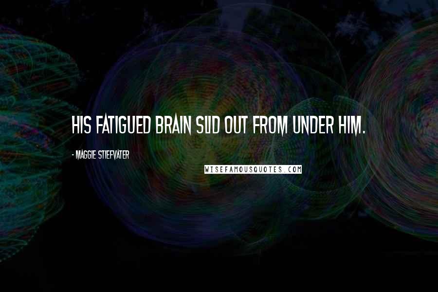 Maggie Stiefvater Quotes: His fatigued brain slid out from under him.