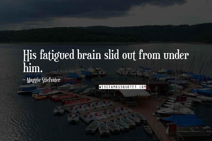 Maggie Stiefvater Quotes: His fatigued brain slid out from under him.