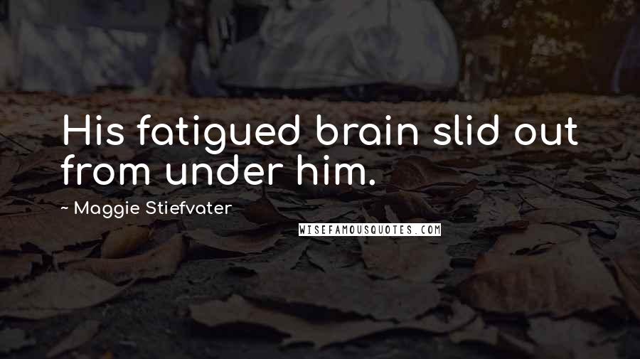 Maggie Stiefvater Quotes: His fatigued brain slid out from under him.