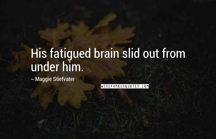 Maggie Stiefvater Quotes: His fatigued brain slid out from under him.