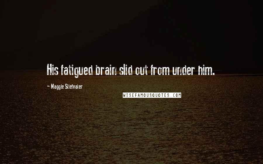 Maggie Stiefvater Quotes: His fatigued brain slid out from under him.